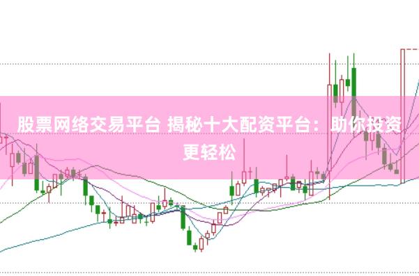 股票网络交易平台 揭秘十大配资平台：助你投资更轻松