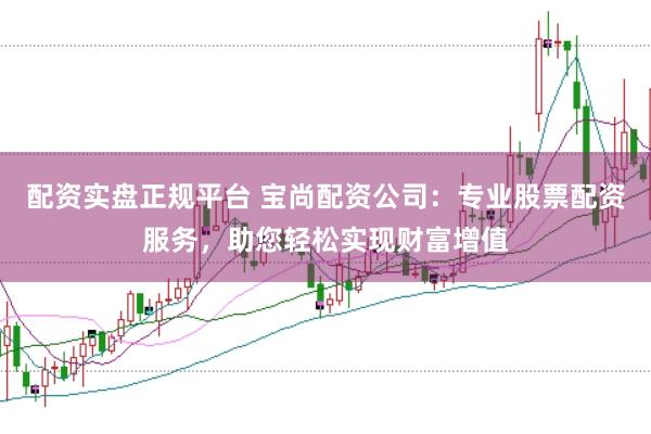配资实盘正规平台 宝尚配资公司：专业股票配资服务，助您轻松实现财富增值
