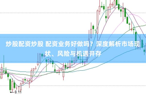炒股配资炒股 配资业务好做吗？深度解析市场现状、风险与机遇并存
