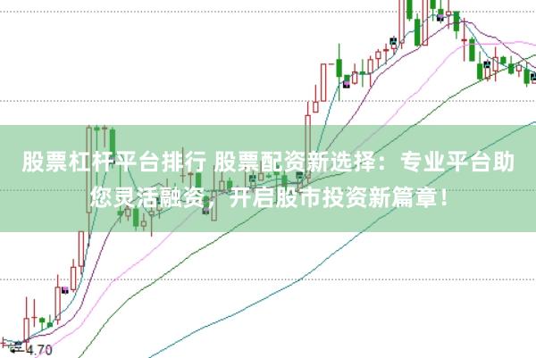 股票杠杆平台排行 股票配资新选择：专业平台助您灵活融资，开启股市投资新篇章！
