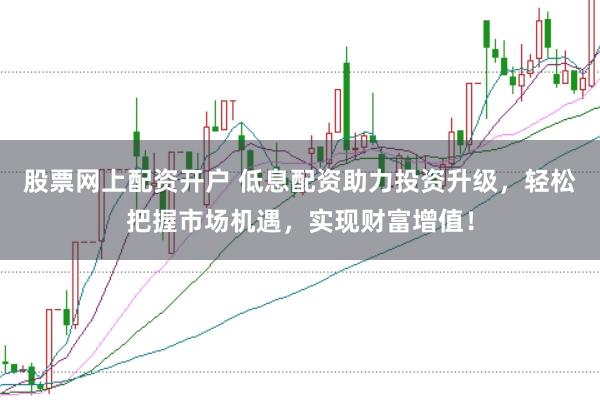 股票网上配资开户 低息配资助力投资升级，轻松把握市场机遇，实现财富增值！