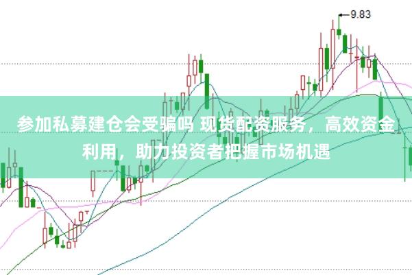 参加私募建仓会受骗吗 现货配资服务，高效资金利用，助力投资者把握市场机遇