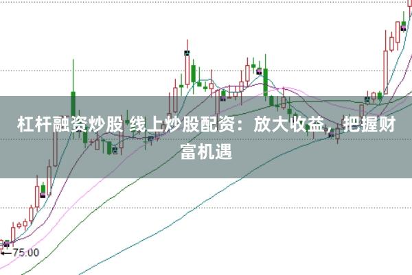 杠杆融资炒股 线上炒股配资：放大收益，把握财富机遇