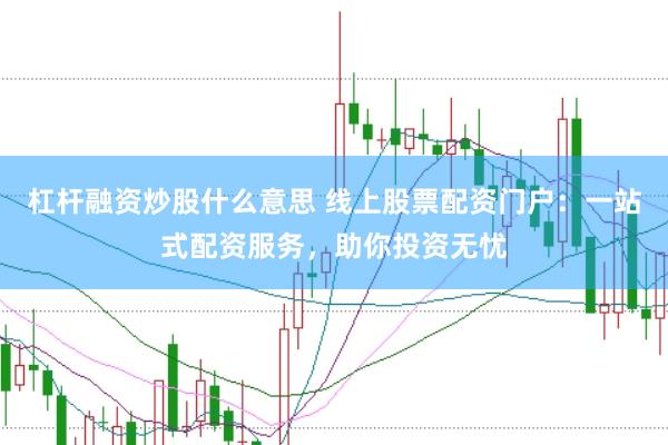 杠杆融资炒股什么意思 线上股票配资门户：一站式配资服务，助你投资无忧