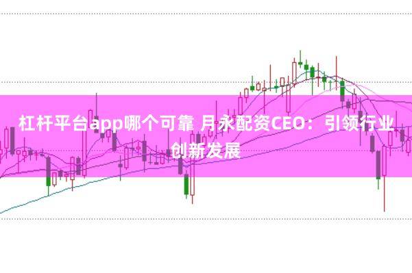 杠杆平台app哪个可靠 月永配资CEO：引领行业创新发展