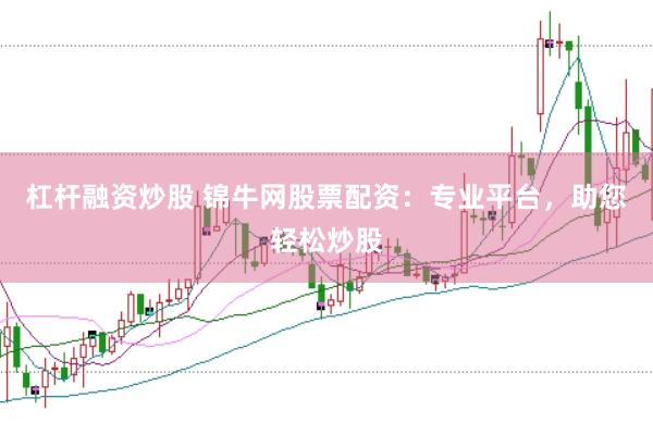 杠杆融资炒股 锦牛网股票配资：专业平台，助您轻松炒股