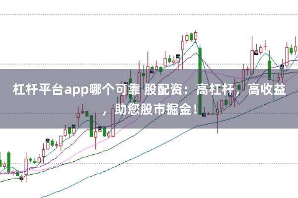 杠杆平台app哪个可靠 股配资：高杠杆，高收益，助您股市掘金！