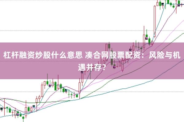 杠杆融资炒股什么意思 凑合网股票配资：风险与机遇并存？