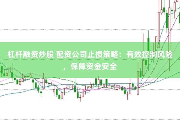 杠杆融资炒股 配资公司止损策略：有效控制风险，保障资金安全