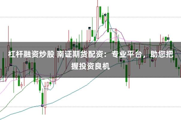 杠杆融资炒股 南证期货配资：专业平台，助您把握投资良机