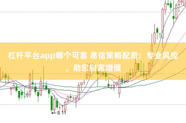 杠杆平台app哪个可靠 易信策略配资：专业风控，助您财富增值