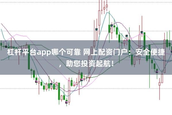 杠杆平台app哪个可靠 网上配资门户：安全便捷，助您投资起航！