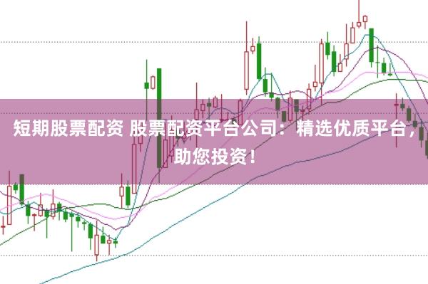 短期股票配资 股票配资平台公司：精选优质平台，助您投资！