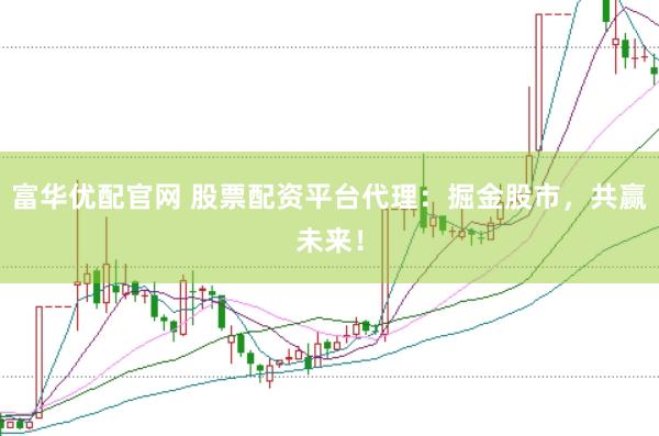富华优配官网 股票配资平台代理：掘金股市，共赢未来！