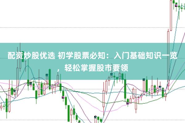 配资炒股优选 初学股票必知：入门基础知识一览，轻松掌握股市要领