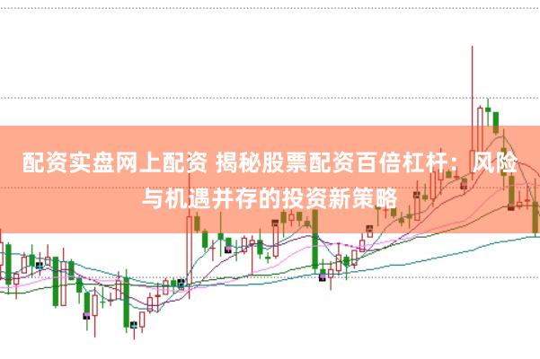 配资实盘网上配资 揭秘股票配资百倍杠杆：风险与机遇并存的投资新策略