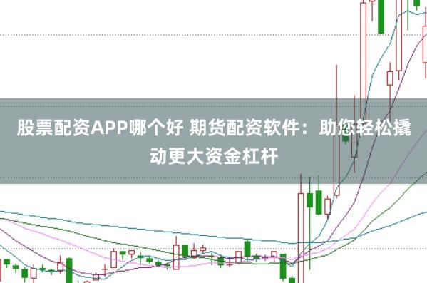 股票配资APP哪个好 期货配资软件：助您轻松撬动更大资金杠杆