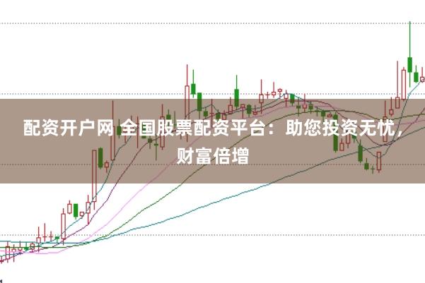 配资开户网 全国股票配资平台：助您投资无忧，财富倍增