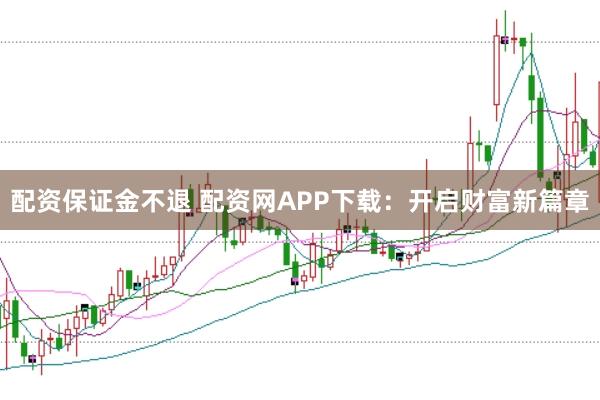 配资保证金不退 配资网APP下载：开启财富新篇章