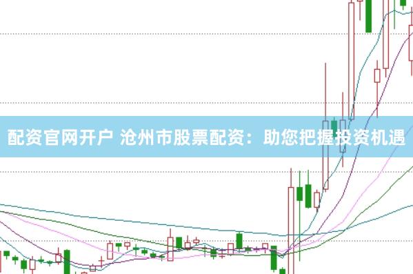 配资官网开户 沧州市股票配资：助您把握投资机遇