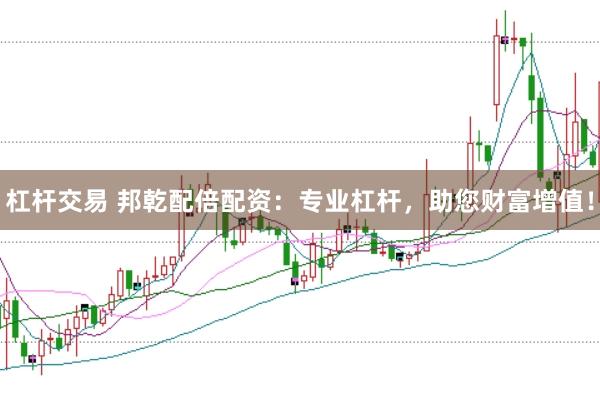杠杆交易 邦乾配倍配资：专业杠杆，助您财富增值！