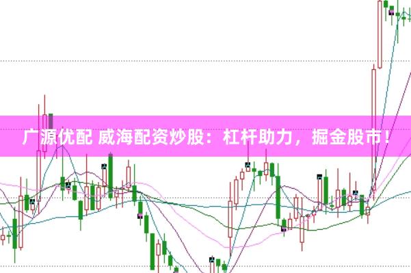 广源优配 威海配资炒股：杠杆助力，掘金股市！
