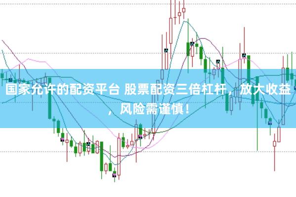 国家允许的配资平台 股票配资三倍杠杆，放大收益，风险需谨慎！