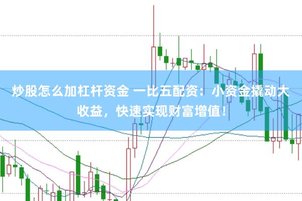 炒股怎么加杠杆资金 一比五配资：小资金撬动大收益，快速实现财富增值！