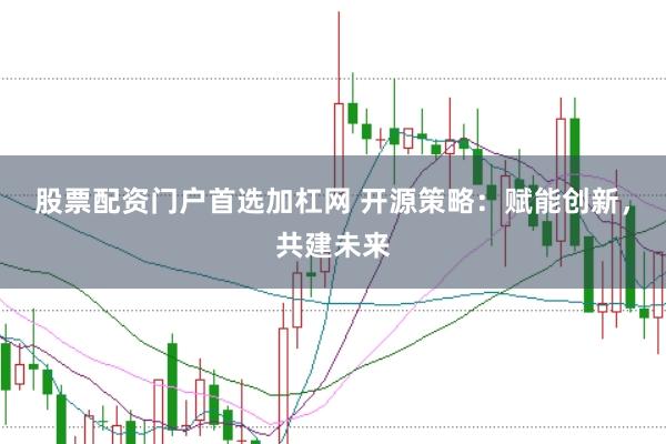 股票配资门户首选加杠网 开源策略：赋能创新，共建未来