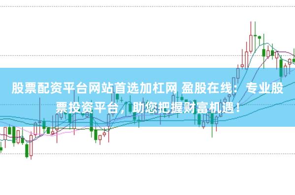 股票配资平台网站首选加杠网 盈股在线：专业股票投资平台，助您把握财富机遇！