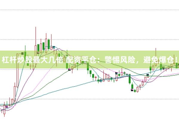 杠杆炒股最大几倍 配资平仓：警惕风险，避免爆仓！