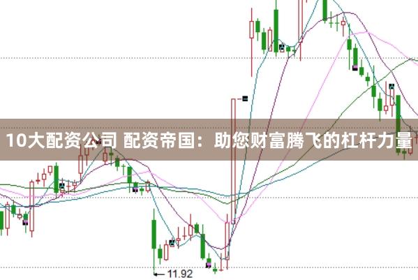 10大配资公司 配资帝国：助您财富腾飞的杠杆力量