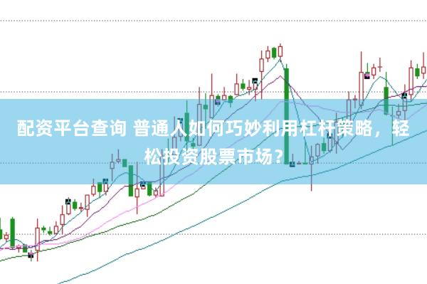 配资平台查询 普通人如何巧妙利用杠杆策略，轻松投资股票市场？
