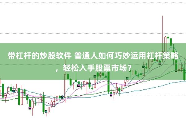带杠杆的炒股软件 普通人如何巧妙运用杠杆策略，轻松入手股票市场？