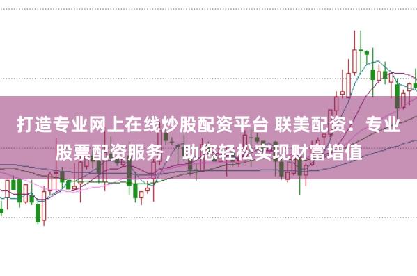 打造专业网上在线炒股配资平台 联美配资：专业股票配资服务，助您轻松实现财富增值
