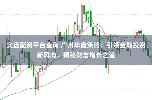 实盘配资平台查询 广州华鑫策略：引领金融投资新风向，揭秘财富增长之道