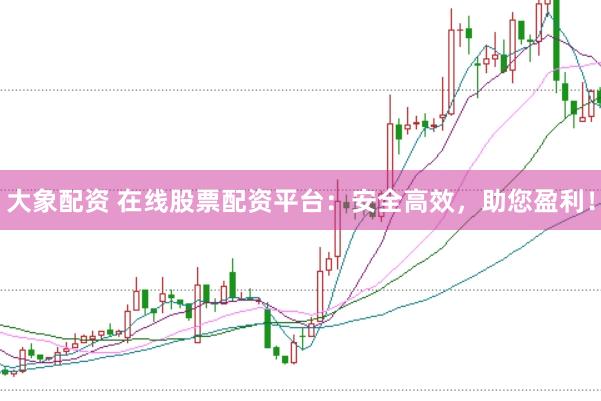 大象配资 在线股票配资平台：安全高效，助您盈利！