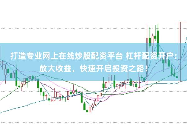 打造专业网上在线炒股配资平台 杠杆配资开户：放大收益，快速开启投资之路！