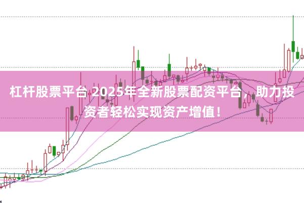 杠杆股票平台 2025年全新股票配资平台，助力投资者轻松实现资产增值！
