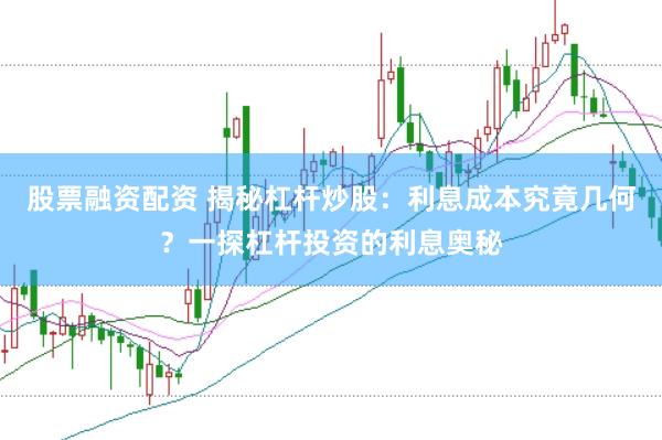 股票融资配资 揭秘杠杆炒股：利息成本究竟几何？一探杠杆投资的利息奥秘