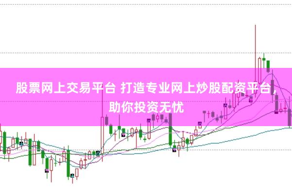 股票网上交易平台 打造专业网上炒股配资平台，助你投资无忧