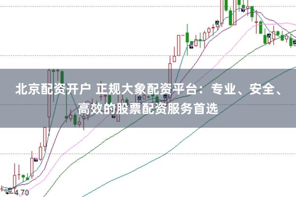 北京配资开户 正规大象配资平台：专业、安全、高效的股票配资服务首选