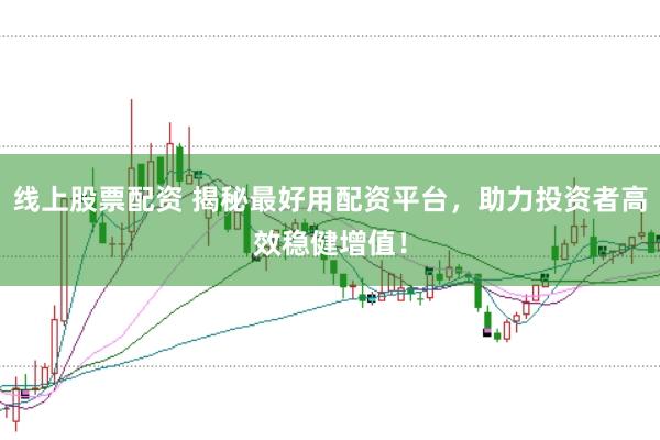 线上股票配资 揭秘最好用配资平台，助力投资者高效稳健增值！