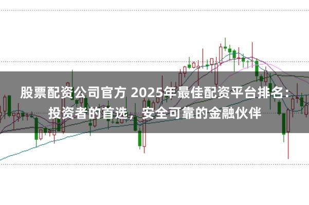 股票配资公司官方 2025年最佳配资平台排名：投资者的首选，安全可靠的金融伙伴