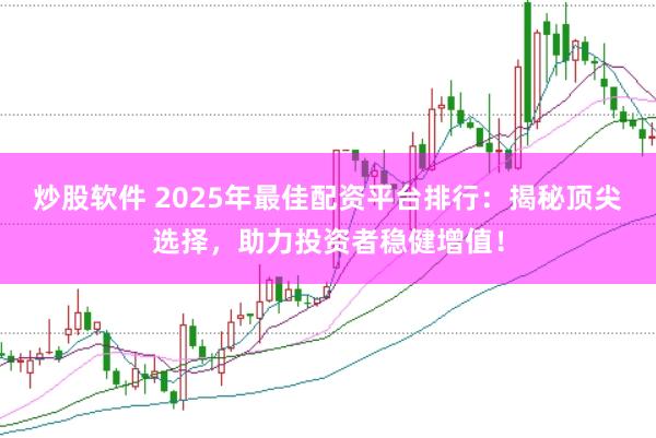 炒股软件 2025年最佳配资平台排行：揭秘顶尖选择，助力投资者稳健增值！