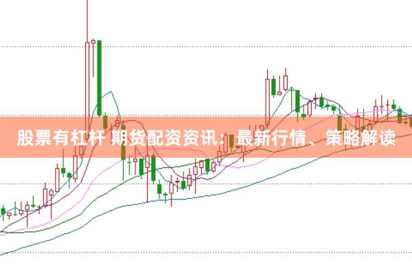 股票有杠杆 期货配资资讯：最新行情、策略解读