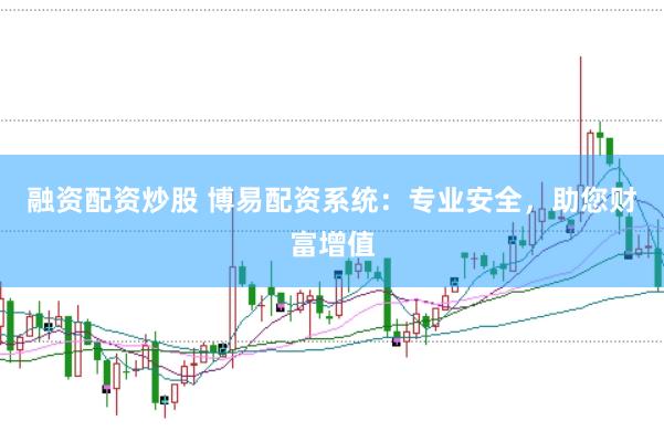 融资配资炒股 博易配资系统：专业安全，助您财富增值