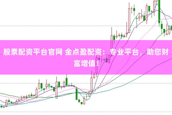 股票配资平台官网 金点盈配资：专业平台，助您财富增值！