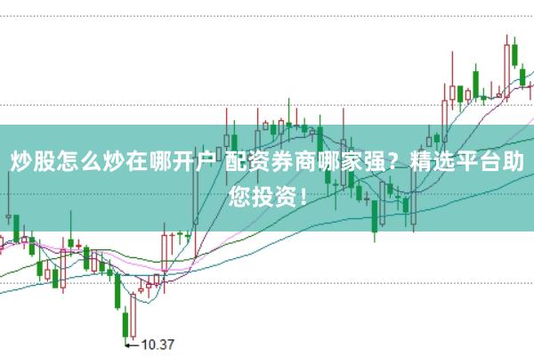 炒股怎么炒在哪开户 配资券商哪家强？精选平台助您投资！