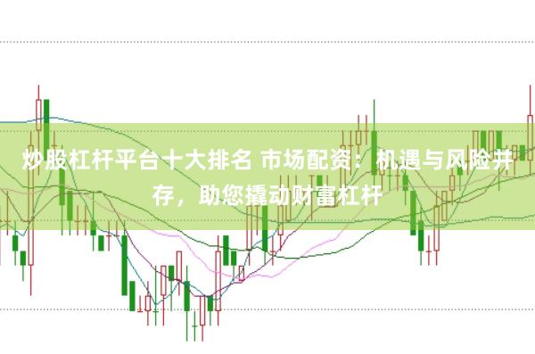 炒股杠杆平台十大排名 市场配资：机遇与风险并存，助您撬动财富杠杆